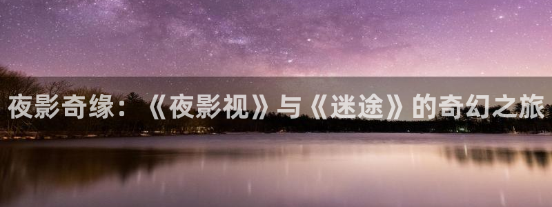 桔子大片：夜影奇缘：《夜影视》与《迷途》的奇幻之旅