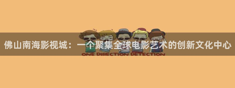 桔子福利影院：佛山南海影视城：一个聚集全球电影艺术的创新文化中心